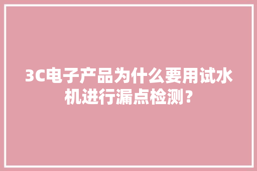3C电子产品为什么要用试水机进行漏点检测？ 3C电子产品为什么要用试水机进行漏点检测？ 智能科技