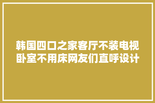 韩国四口之家客厅不装电视卧室不用床网友们直呼设计太棒了 韩国四口之家客厅不装电视卧室不用床网友们直呼设计太棒了 智能科技