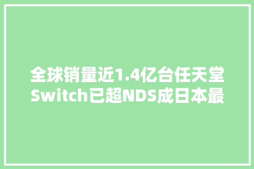 全球销量近1.4亿台任天堂Switch已超NDS成日本最畅销游戏主机 全球销量近1.4亿台任天堂Switch已超NDS成日本最畅销游戏主机 智能家居