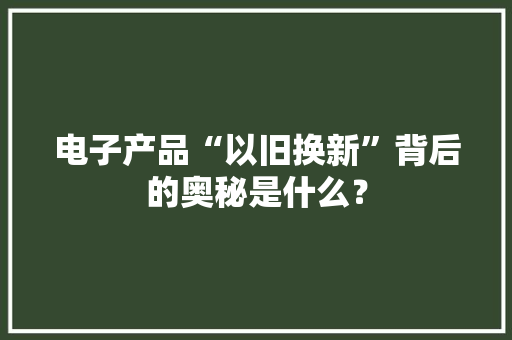 电子产品“以旧换新”背后的奥秘是什么？ 电子产品“以旧换新”背后的奥秘是什么？ 智能家居