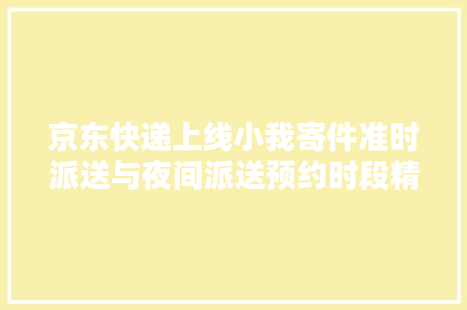 京东快递上线小我寄件准时派送与夜间派送预约时段精准到2小时