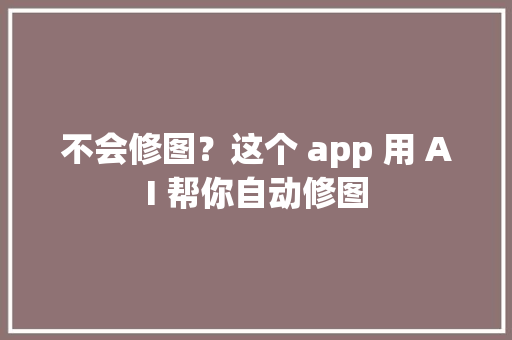 不会修图？这个 app 用 AI 帮你自动修图 不会修图？这个 app 用 AI 帮你自动修图 人工智能