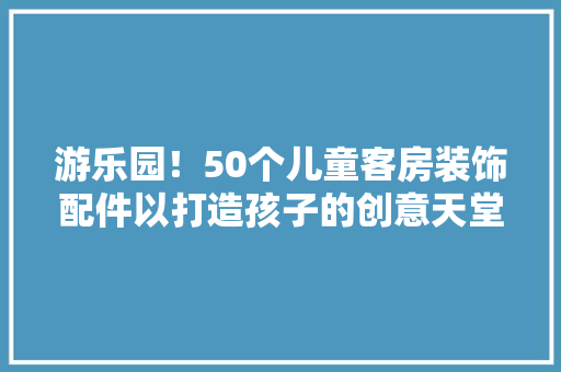 游乐园！50个儿童客房装饰配件以打造孩子的创意天堂