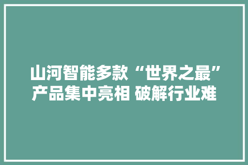山河智能多款“世界之最”产品集中亮相 破解行业难题 山河智能多款“世界之最”产品集中亮相 破解行业难题 智能科技