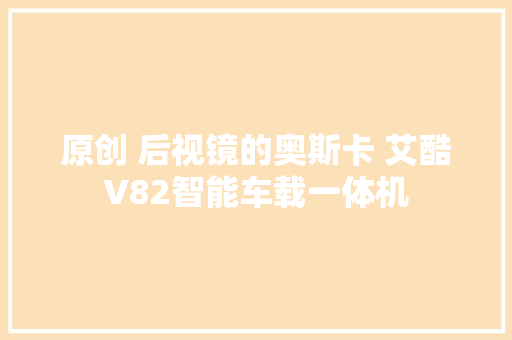 原创 后视镜的奥斯卡 艾酷V82智能车载一体机 原创 后视镜的奥斯卡 艾酷V82智能车载一体机 人工智能