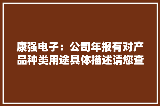 康强电子：公司年报有对产品种类用途具体描述请您查阅相关章节内容 康强电子：公司年报有对产品种类用途具体描述请您查阅相关章节内容 智能家居