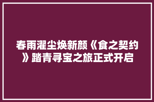 春雨濯尘焕新颜《食之契约》踏青寻宝之旅正式开启 春雨濯尘焕新颜《食之契约》踏青寻宝之旅正式开启 人工智能