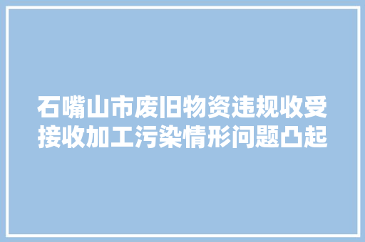 石嘴山市废旧物资违规收受接收加工污染情形问题凸起 石嘴山市废旧物资违规收受接收加工污染情形问题凸起 互联通信