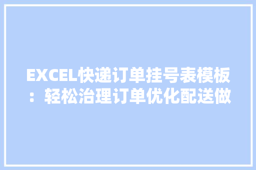 EXCEL快递订单挂号表模板：轻松治理订单优化配送做事 EXCEL快递订单挂号表模板：轻松治理订单优化配送做事 互联通信