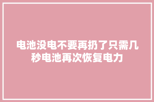 电池没电不要再扔了只需几秒电池再次恢复电力 电池没电不要再扔了只需几秒电池再次恢复电力 人工智能