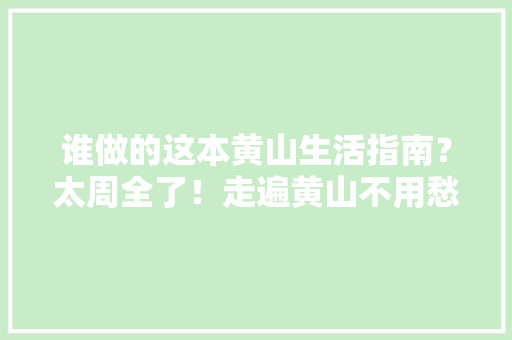 谁做的这本黄山生活指南？太周全了！走遍黄山不用愁！ 谁做的这本黄山生活指南？太周全了！走遍黄山不用愁！ 智能科技