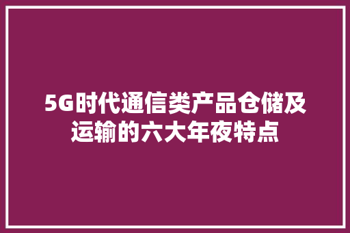 5G时代通信类产品仓储及运输的六大年夜特点 5G时代通信类产品仓储及运输的六大年夜特点 智能家居
