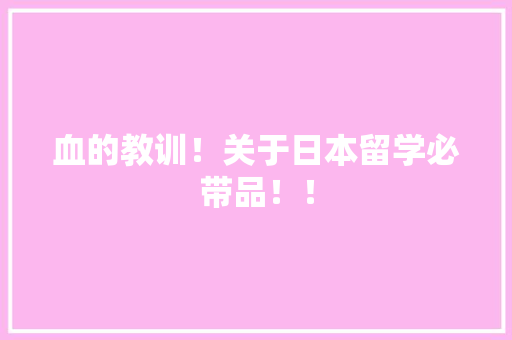 血的教训！关于日本留学必带品！！ 血的教训！关于日本留学必带品！！ 智能科技