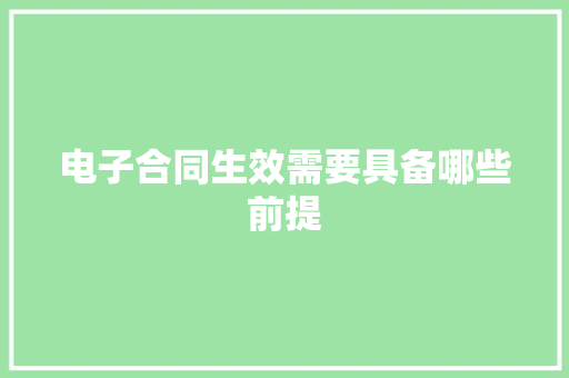 电子合同生效需要具备哪些前提 电子合同生效需要具备哪些前提 人工智能
