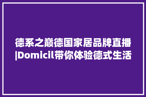德系之巅德国家居品牌直播|Domicil带你体验德式生活