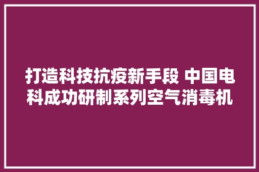 打造科技抗疫新手段 中国电科成功研制系列空气消毒机 打造科技抗疫新手段 中国电科成功研制系列空气消毒机 智能家居