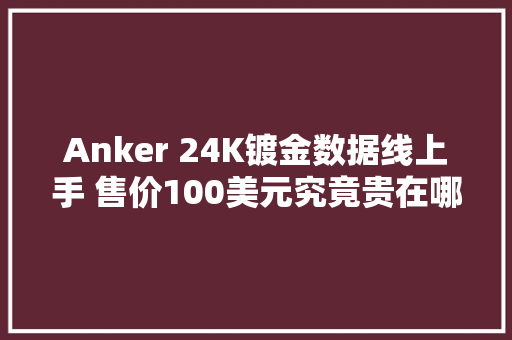 Anker 24K镀金数据线上手 售价100美元究竟贵在哪？ Anker 24K镀金数据线上手 售价100美元究竟贵在哪？ 智能家居
