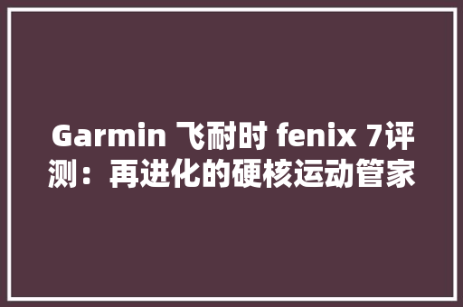 Garmin 飞耐时 fenix 7评测：再进化的硬核运动管家 Garmin 飞耐时 fenix 7评测：再进化的硬核运动管家 人工智能