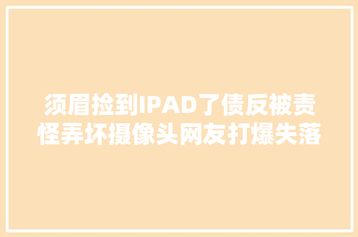 须眉捡到IPAD了债反被责怪弄坏摄像头网友打爆失落主电话警方折衷和解 须眉捡到IPAD了债反被责怪弄坏摄像头网友打爆失落主电话警方折衷和解 智能科技