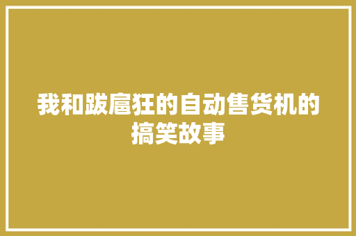 我和跋扈狂的自动售货机的搞笑故事 我和跋扈狂的自动售货机的搞笑故事 智能科技