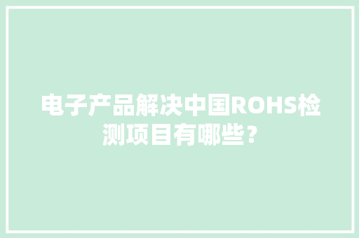 电子产品解决中国ROHS检测项目有哪些？ 电子产品解决中国ROHS检测项目有哪些？ 智能家居