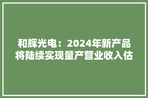 和辉光电：2024年新产品将陆续实现量产营业收入估量增长30%以上 和辉光电：2024年新产品将陆续实现量产营业收入估量增长30%以上 智能科技