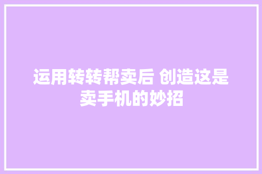 运用转转帮卖后 创造这是卖手机的妙招