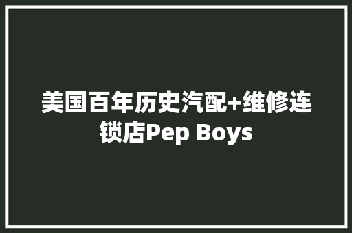 美国百年历史汽配+维修连锁店Pep Boys