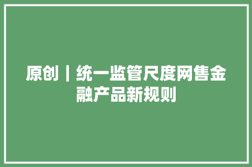 原创｜统一监管尺度网售金融产品新规则 原创｜统一监管尺度网售金融产品新规则 人工智能