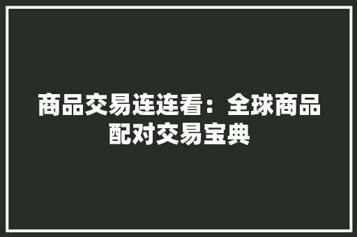 商品交易连连看:全球商品配对交易宝典 智能科技 商品交易连连看:全球商品配对交易宝典 商品交易连连看:全球商品配对交易宝典 智能科技