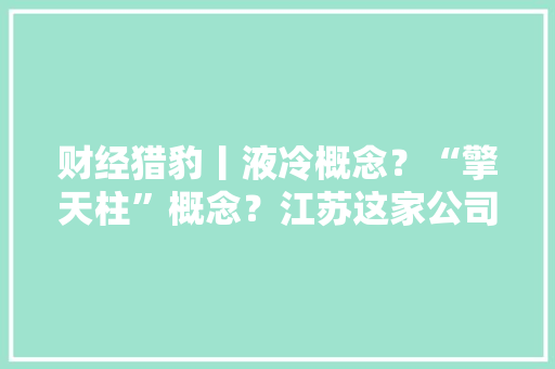 财经猎豹丨液冷概念？“擎天柱”概念？江苏这家公司三个“20CM”涨停后收关注函 财经猎豹丨液冷概念？“擎天柱”概念？江苏这家公司三个“20CM”涨停后收关注函 智能科技