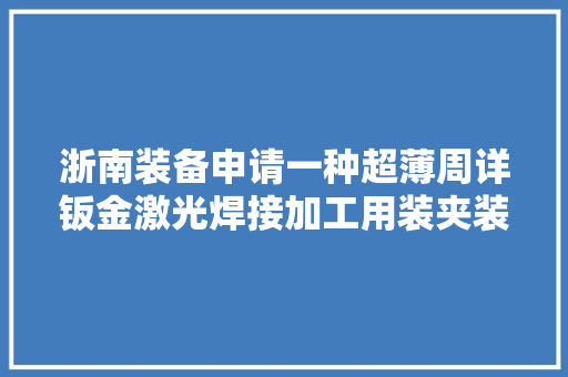 浙南装备申请一种超薄周详钣金激光焊接加工用装夹装配专利避免两个超薄金属板之间在夹持力浸染下出现翘起 浙南装备申请一种超薄周详钣金激光焊接加工用装夹装配专利避免两个超薄金属板之间在夹持力浸染下出现翘起 人工智能
