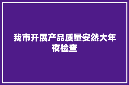 我市开展产品质量安然大年夜检查 我市开展产品质量安然大年夜检查 互联通信