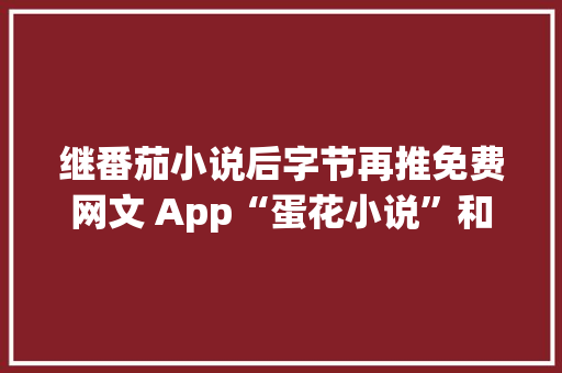继番茄小说后字节再推免费网文 App“蛋花小说”和“常读小说”