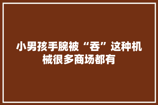 小男孩手腕被“吞”这种机械很多商场都有 小男孩手腕被“吞”这种机械很多商场都有 智能科技