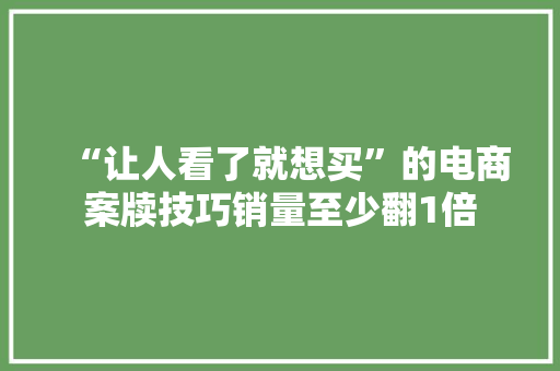 “让人看了就想买”的电商案牍技巧销量至少翻1倍