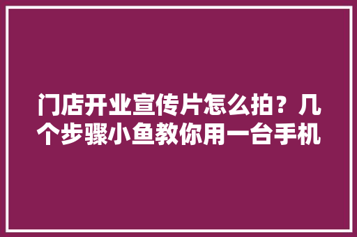 门店开业宣传片怎么拍？几个步骤小鱼教你用一台手机拍出... 门店开业宣传片怎么拍？几个步骤小鱼教你用一台手机拍出... 智能科技