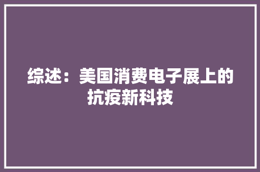 综述：美国消费电子展上的抗疫新科技 综述：美国消费电子展上的抗疫新科技 人工智能