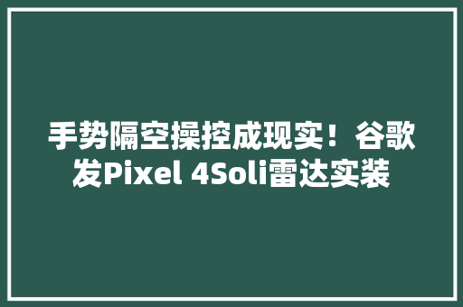 手势隔空操控成现实！谷歌发Pixel 4Soli雷达实装 手势隔空操控成现实！谷歌发Pixel 4Soli雷达实装 智能科技