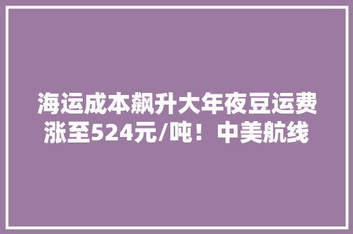 海运成本飙升大年夜豆运费涨至524元/吨！中美航线运费也大年夜涨229%