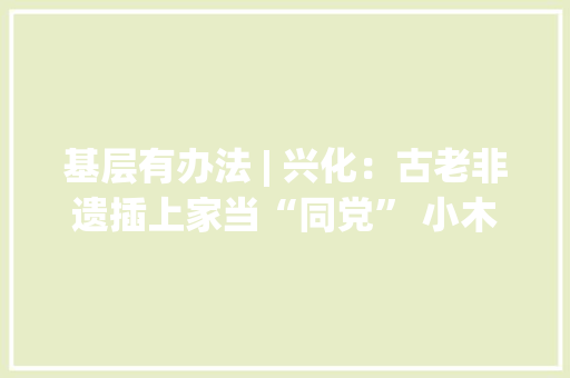 基层有办法 | 兴化：古老非遗插上家当“同党” 小木船划出大年夜市场 基层有办法 | 兴化：古老非遗插上家当“同党” 小木船划出大年夜市场 智能科技