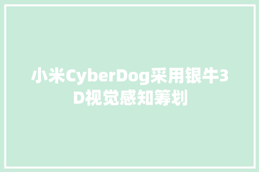 小米CyberDog采用银牛3D视觉感知筹划 小米CyberDog采用银牛3D视觉感知筹划 互联通信