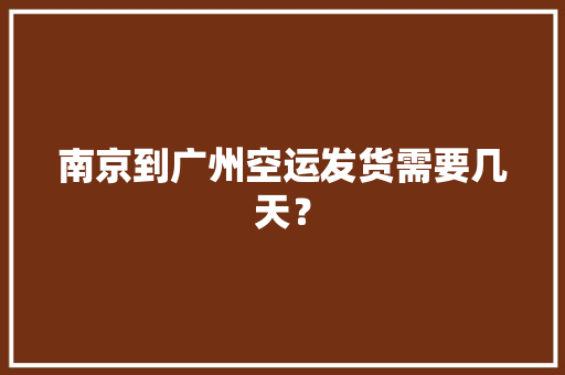 南京到广州空运发货需要几天？ 南京到广州空运发货需要几天？ 互联通信