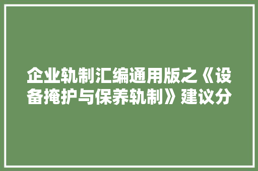 企业轨制汇编通用版之《设备掩护与保养轨制》建议分享收藏备用