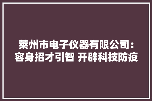 莱州市电子仪器有限公司：容身招才引智 开辟科技防疫
