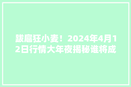 跋扈狂小麦！2024年4月12日行情大年夜揭秘谁将成为下一个赢家？ 跋扈狂小麦！2024年4月12日行情大年夜揭秘谁将成为下一个赢家？ 智能家居