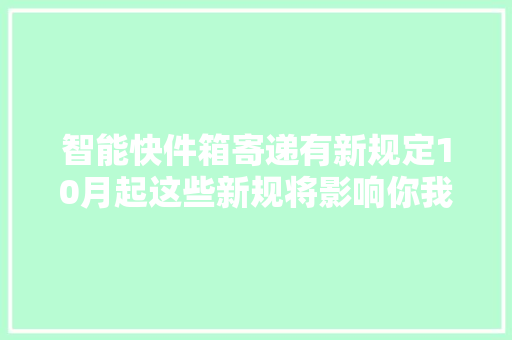 智能快件箱寄递有新规定10月起这些新规将影响你我生活 智能快件箱寄递有新规定10月起这些新规将影响你我生活 互联通信