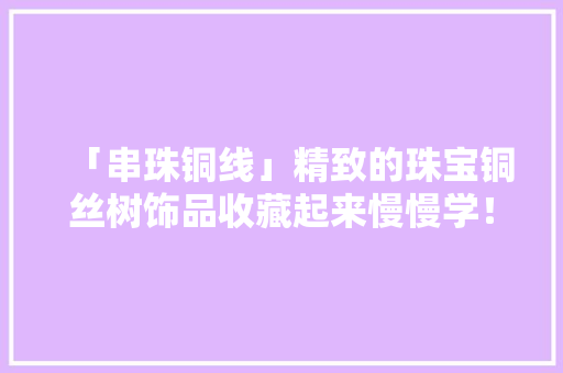 「串珠铜线」精致的珠宝铜丝树饰品收藏起来慢慢学！ 「串珠铜线」精致的珠宝铜丝树饰品收藏起来慢慢学！ 智能科技
