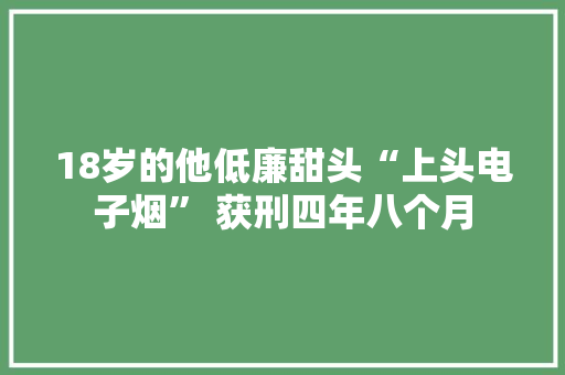 18岁的他低廉甜头“上头电子烟” 获刑四年八个月 18岁的他低廉甜头“上头电子烟” 获刑四年八个月 互联通信