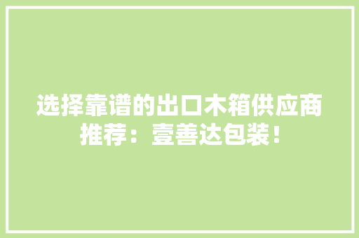 选择靠谱的出口木箱供应商推荐：壹善达包装！ 选择靠谱的出口木箱供应商推荐：壹善达包装！ 互联通信